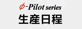 φ-Pilot series 生産日程